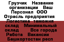 Грузчик › Название организации ­ Ваш Персонал, ООО › Отрасль предприятия ­ Логистика, таможня, склад › Минимальный оклад ­ 1 - Все города Работа » Вакансии   . Башкортостан респ.,Баймакский р-н